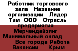 Работник торгововго зала › Название организации ­ Лидер Тим, ООО › Отрасль предприятия ­ Мерчендайзинг › Минимальный оклад ­ 27 000 - Все города Работа » Вакансии   . Крым,Бахчисарай